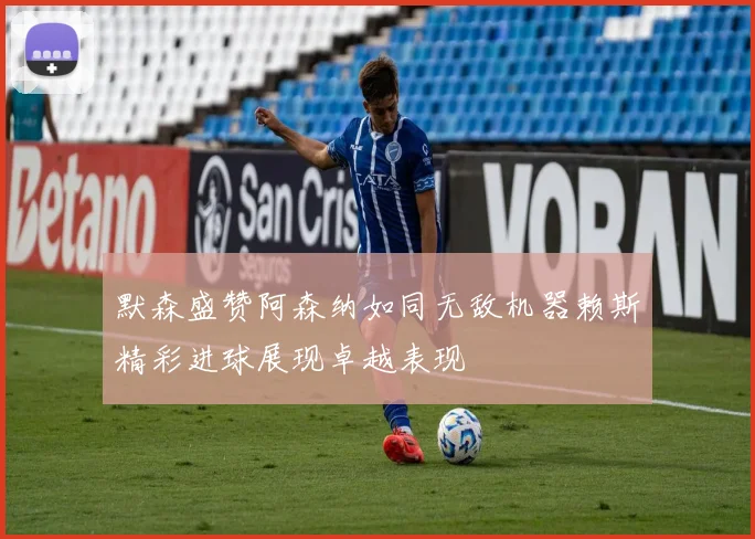 默森盛赞阿森纳如同无敌机器赖斯精彩进球展现卓越表现