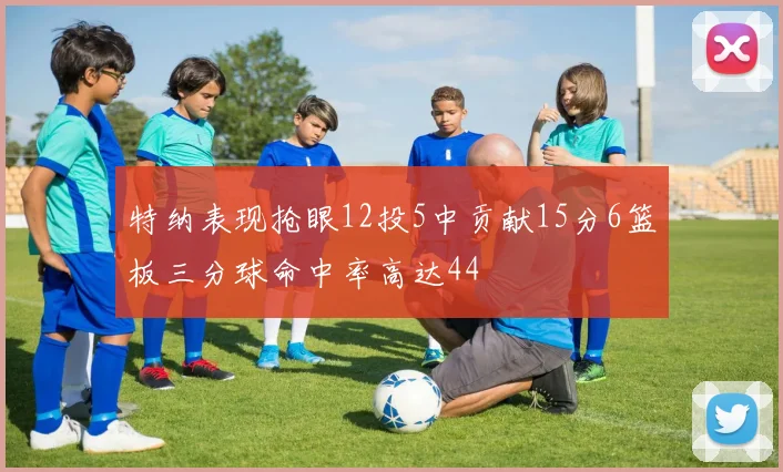特纳表现抢眼12投5中贡献15分6篮板三分球命中率高达44
